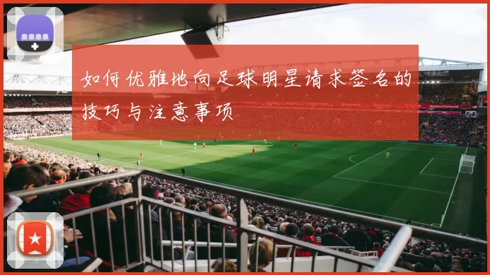如何优雅地向足球明星请求签名的技巧与注意事项