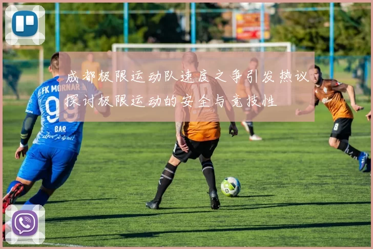 成都极限运动队速度之争引发热议探讨极限运动的安全与竞技性
