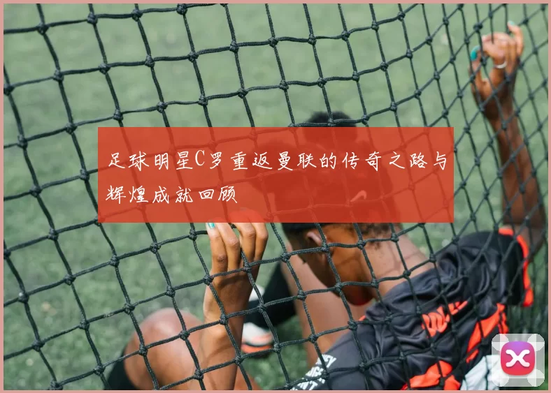 足球明星C罗重返曼联的传奇之路与辉煌成就回顾