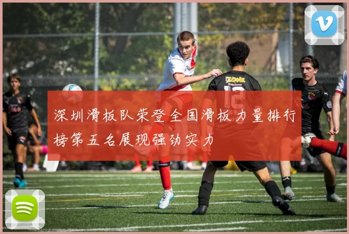 深圳滑板队荣登全国滑板力量排行榜第五名展现强劲实力