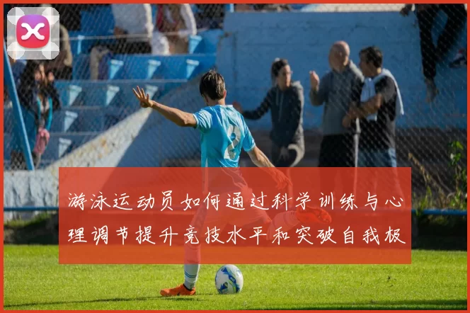 游泳运动员如何通过科学训练与心理调节提升竞技水平和突破自我极限