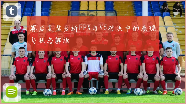 赛后复盘分析FPX与V5对决中的表现与状态解读