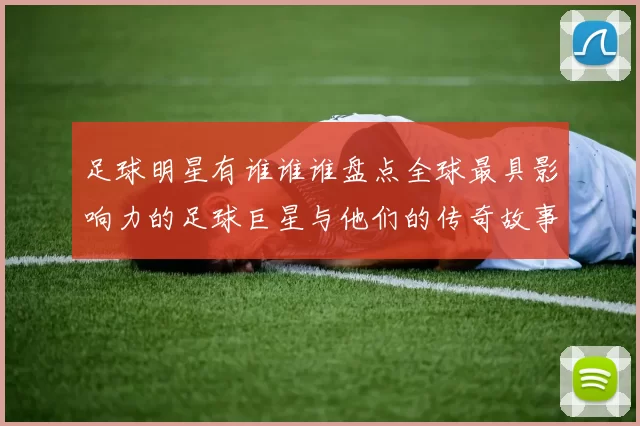 足球明星有谁谁谁盘点全球最具影响力的足球巨星与他们的传奇故事