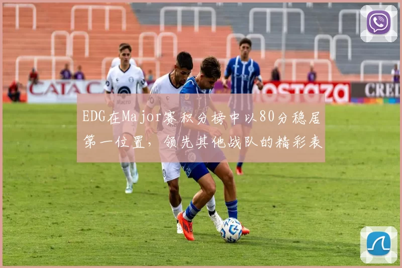 EDG在Major赛积分榜中以80分稳居第一位置，领先其他战队的精彩表现引人注目