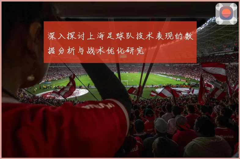 深入探讨上海足球队技术表现的数据分析与战术优化研究