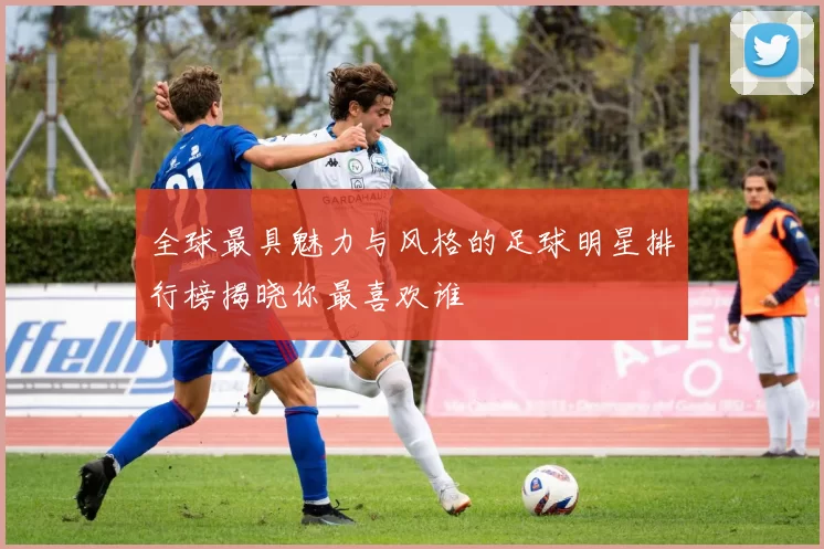 全球最具魅力与风格的足球明星排行榜揭晓你最喜欢谁