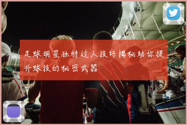 足球明星独特过人技巧揭秘助你提升球技的秘密武器