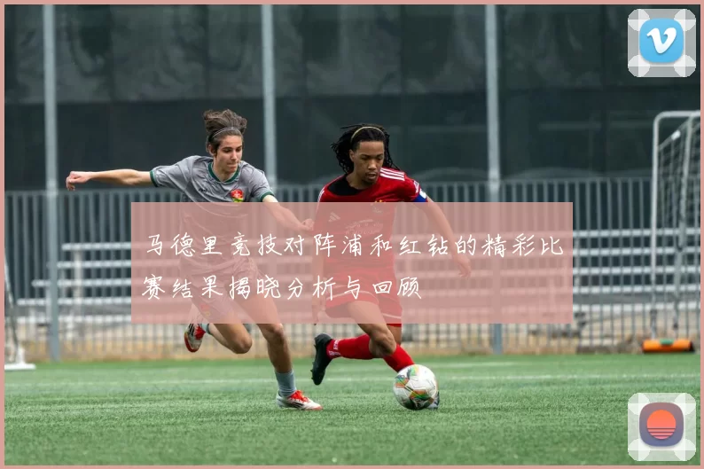 马德里竞技对阵浦和红钻的精彩比赛结果揭晓分析与回顾