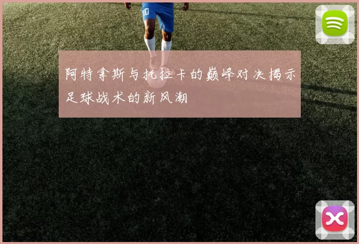 阿特拿斯与托拉卡的巅峰对决揭示足球战术的新风潮