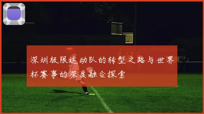 深圳极限运动队的转型之路与世界杯赛事的深度融合探索