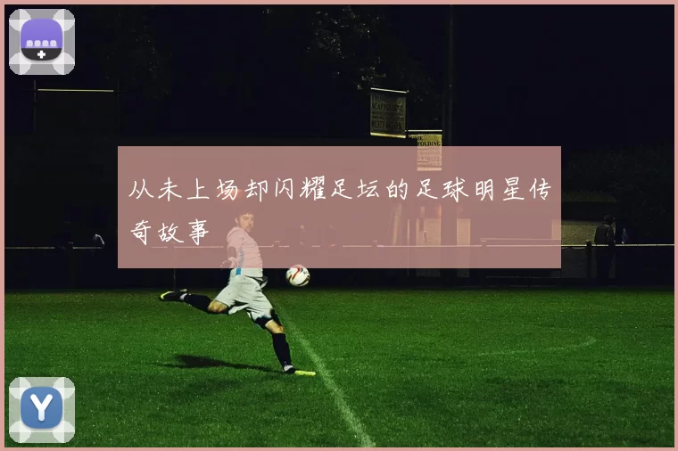 从未上场却闪耀足坛的足球明星传奇故事