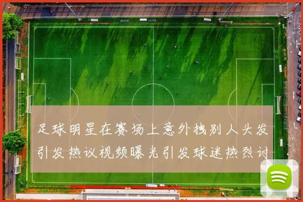 足球明星在赛场上意外拽别人头发引发热议视频曝光引发球迷热烈讨论