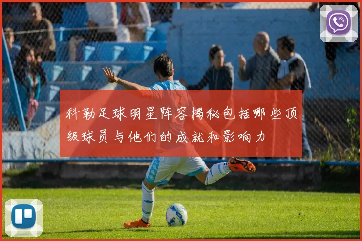 科勒足球明星阵容揭秘包括哪些顶级球员与他们的成就和影响力