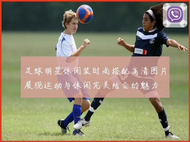 足球明星休闲装时尚搭配高清图片展现运动与休闲完美结合的魅力