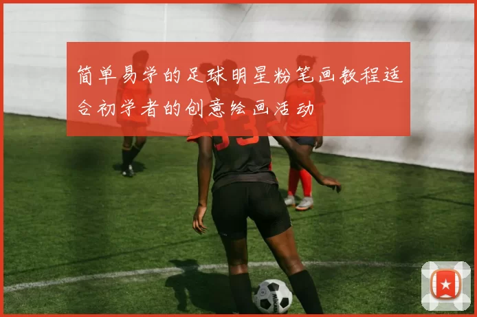 简单易学的足球明星粉笔画教程适合初学者的创意绘画活动
