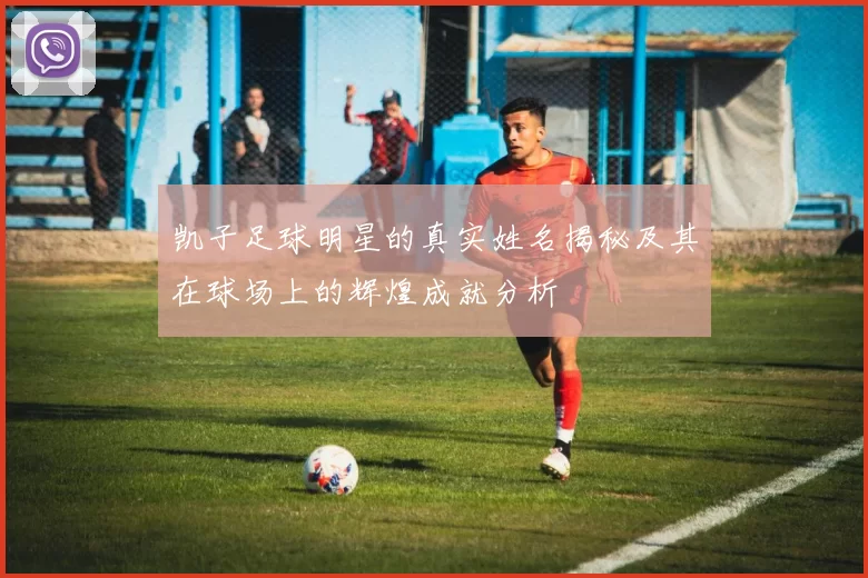 凯子足球明星的真实姓名揭秘及其在球场上的辉煌成就分析