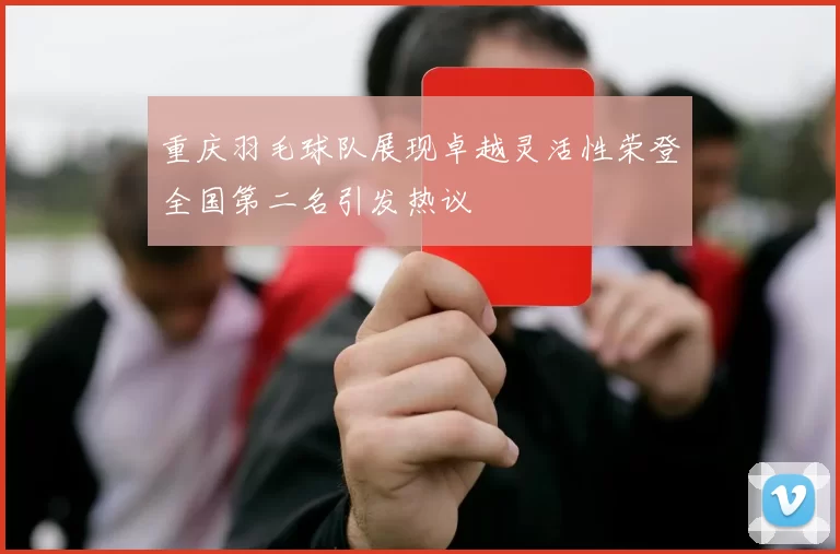 重庆羽毛球队展现卓越灵活性荣登全国第二名引发热议