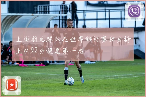 上海羽毛球队在世界锦标赛积分榜上以92分稳居第一名