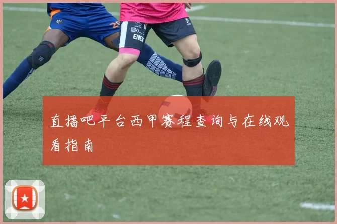 直播吧平台西甲赛程查询与在线观看指南