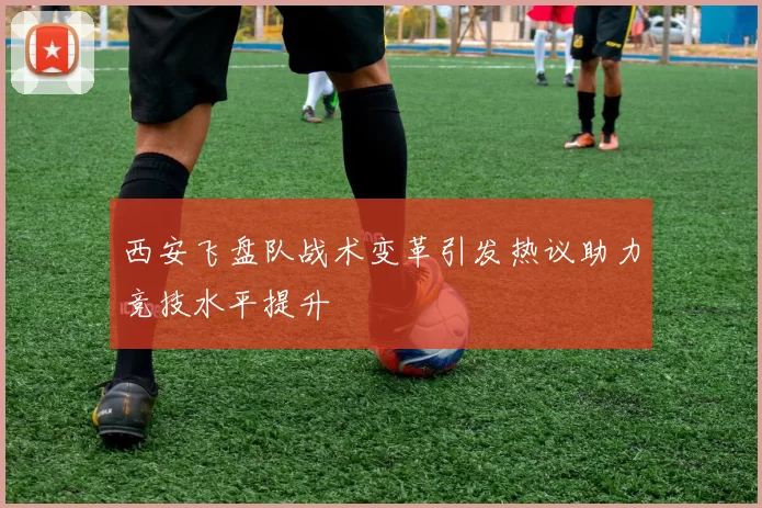 西安飞盘队战术变革引发热议助力竞技水平提升