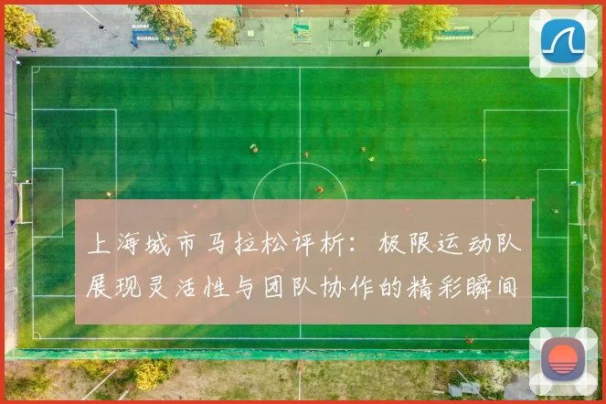 上海城市马拉松评析：极限运动队展现灵活性与团队协作的精彩瞬间