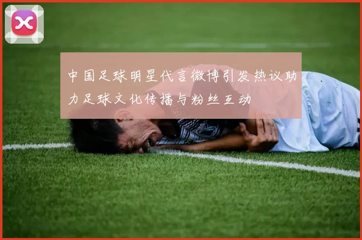 中国足球明星代言微博引发热议助力足球文化传播与粉丝互动