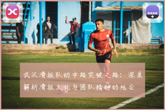 武汉滑板队的中路突破之路：深度解析滑板文化与团队精神的结合