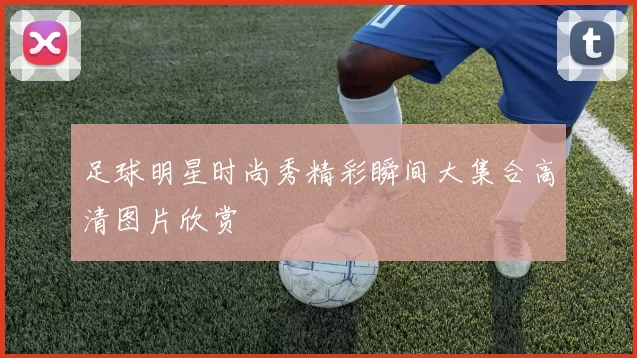 足球明星时尚秀精彩瞬间大集合高清图片欣赏