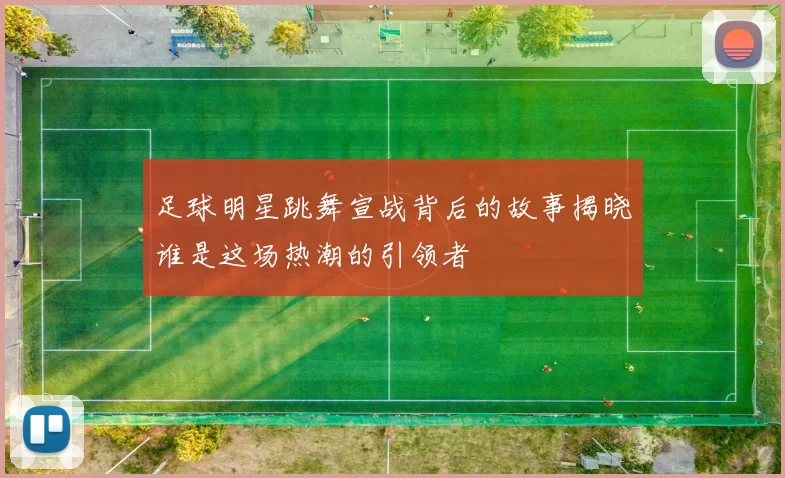 足球明星跳舞宣战背后的故事揭晓谁是这场热潮的引领者