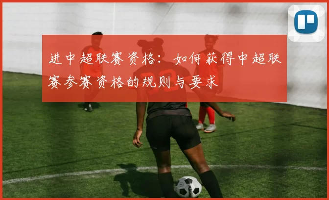 进中超联赛资格：如何获得中超联赛参赛资格的规则与要求