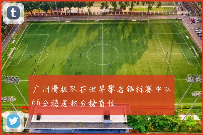 广州滑板队在世界攀岩锦标赛中以66分稳居积分榜首位