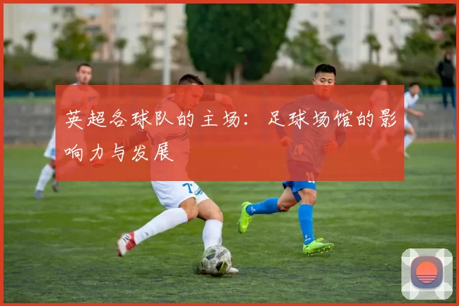 英超各球队的主场：足球场馆的影响力与发展