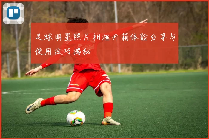 足球明星照片相框开箱体验分享与使用技巧揭秘