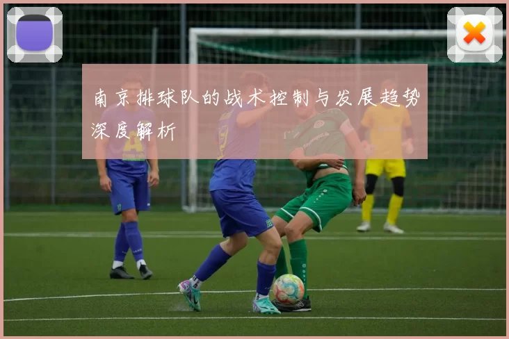 南京排球队的战术控制与发展趋势深度解析