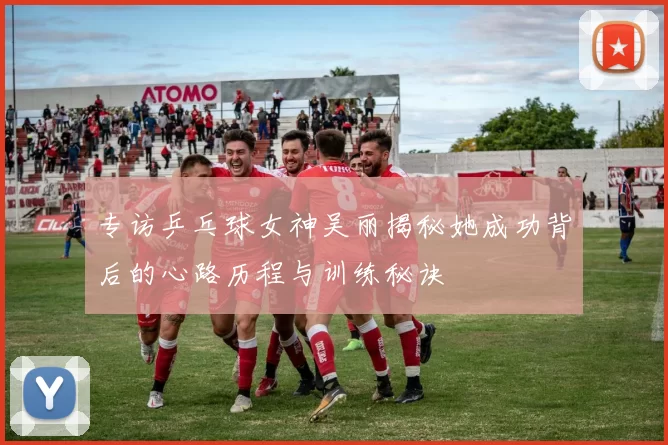 专访乒乓球女神吴丽揭秘她成功背后的心路历程与训练秘诀