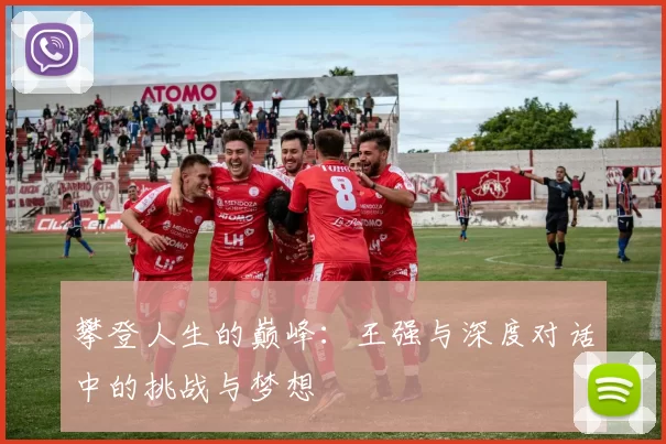 攀登人生的巅峰：王强与深度对话中的挑战与梦想