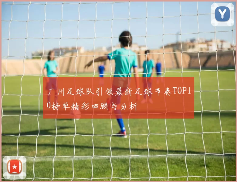 广州足球队引领最新足球节奏TOP10榜单精彩回顾与分析