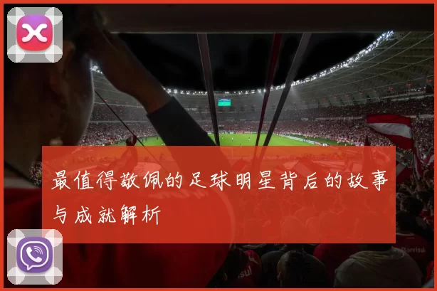 最值得敬佩的足球明星背后的故事与成就解析