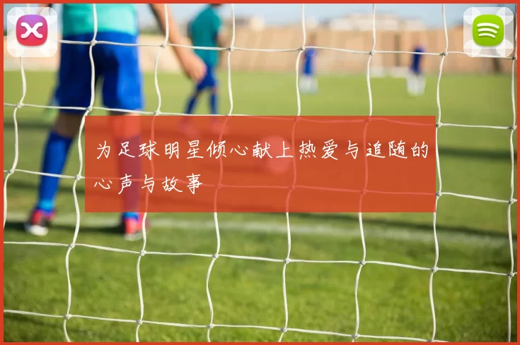 为足球明星倾心献上热爱与追随的心声与故事
