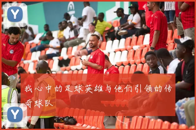 我心中的足球英雄与他们引领的传奇球队