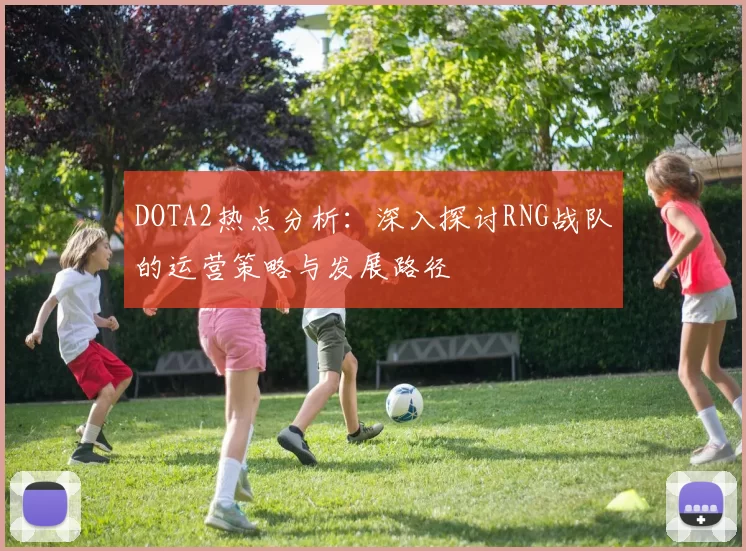 DOTA2热点分析：深入探讨RNG战队的运营策略与发展路径