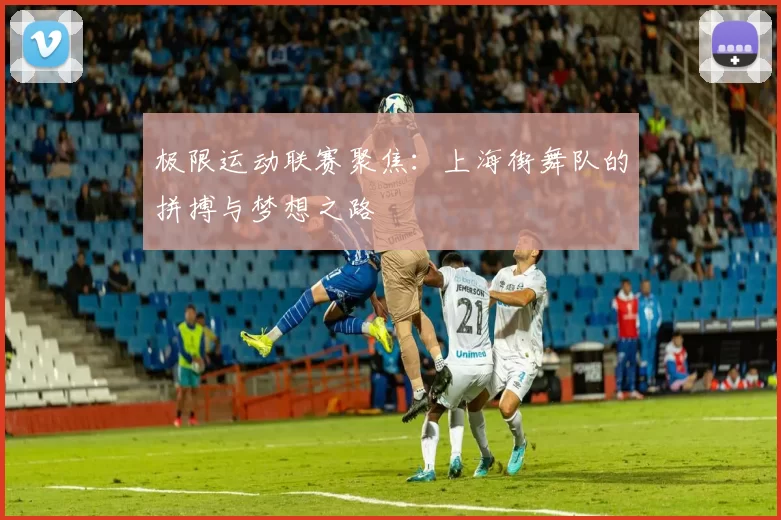 极限运动联赛聚焦：上海街舞队的拼搏与梦想之路