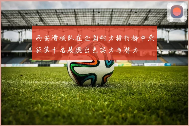 西安滑板队在全国耐力排行榜中荣获第十名展现出色实力与潜力