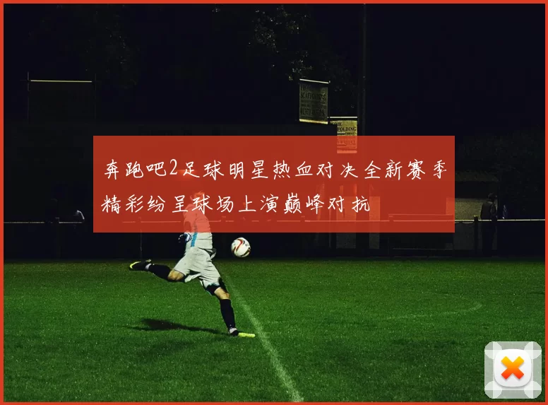 奔跑吧2足球明星热血对决全新赛季精彩纷呈球场上演巅峰对抗
