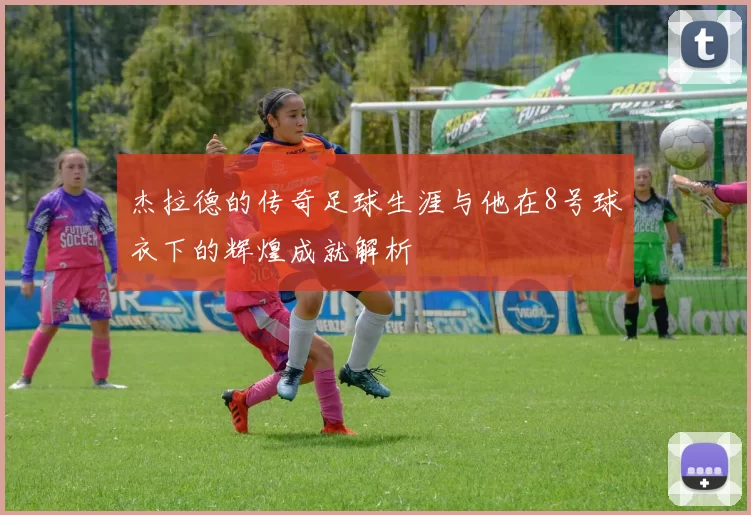 杰拉德的传奇足球生涯与他在8号球衣下的辉煌成就解析