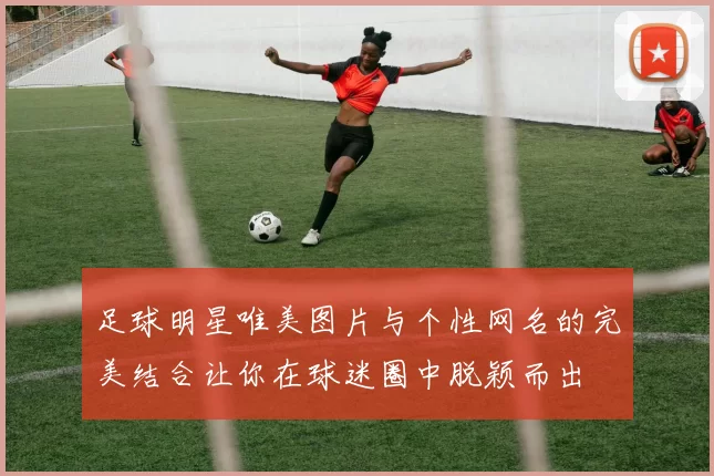 足球明星唯美图片与个性网名的完美结合让你在球迷圈中脱颖而出
