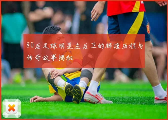 80后足球明星左后卫的辉煌历程与传奇故事揭秘