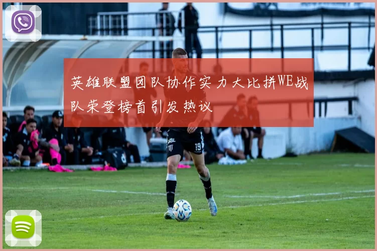 英雄联盟团队协作实力大比拼WE战队荣登榜首引发热议