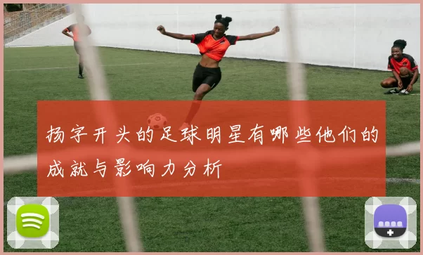 扬字开头的足球明星有哪些他们的成就与影响力分析