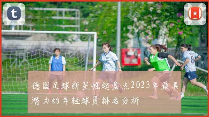 德国足球新星崛起盘点2023年最具潜力的年轻球员排名分析